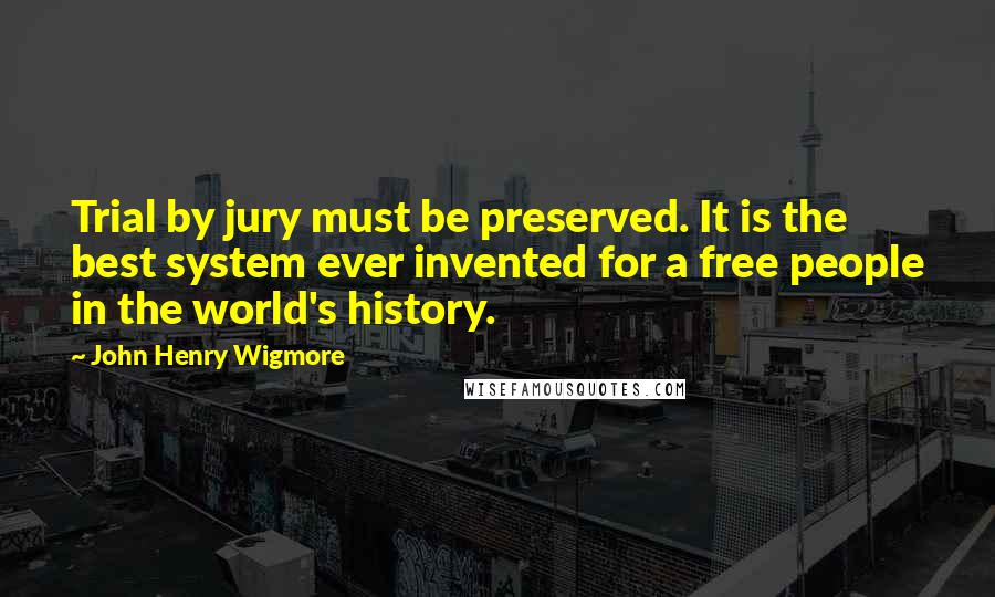 John Henry Wigmore Quotes: Trial by jury must be preserved. It is the best system ever invented for a free people in the world's history.