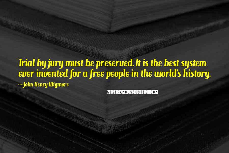 John Henry Wigmore Quotes: Trial by jury must be preserved. It is the best system ever invented for a free people in the world's history.