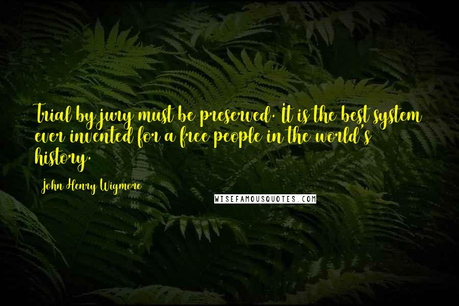 John Henry Wigmore Quotes: Trial by jury must be preserved. It is the best system ever invented for a free people in the world's history.