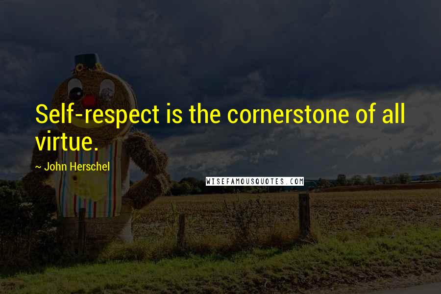 John Herschel Quotes: Self-respect is the cornerstone of all virtue.