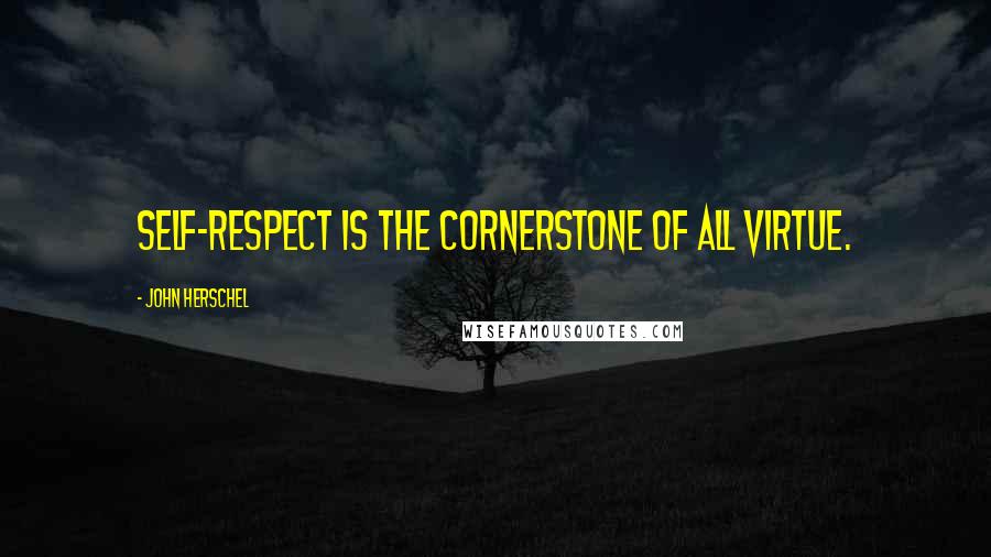 John Herschel Quotes: Self-respect is the cornerstone of all virtue.