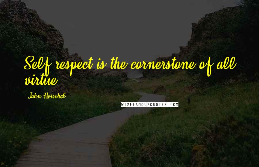 John Herschel Quotes: Self-respect is the cornerstone of all virtue.