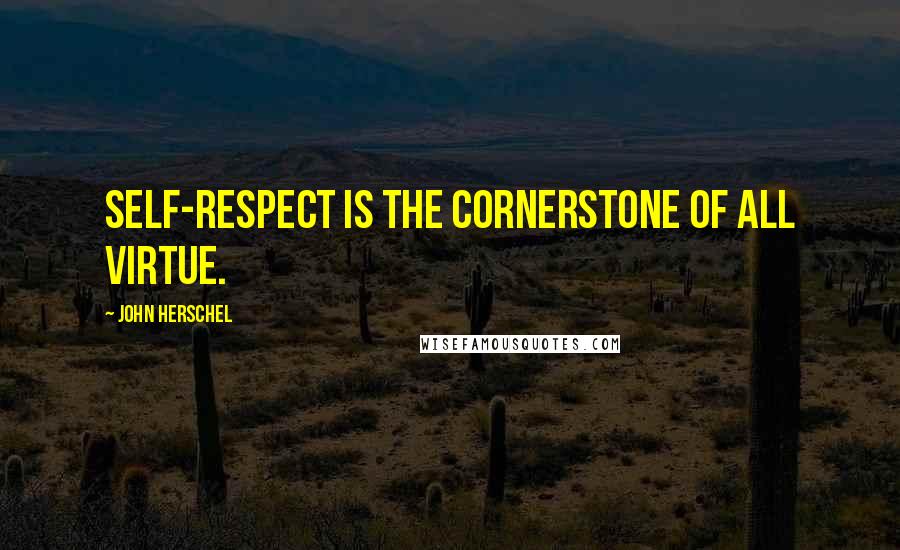 John Herschel Quotes: Self-respect is the cornerstone of all virtue.