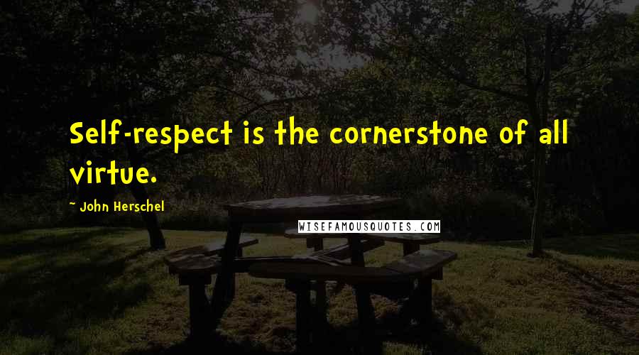 John Herschel Quotes: Self-respect is the cornerstone of all virtue.