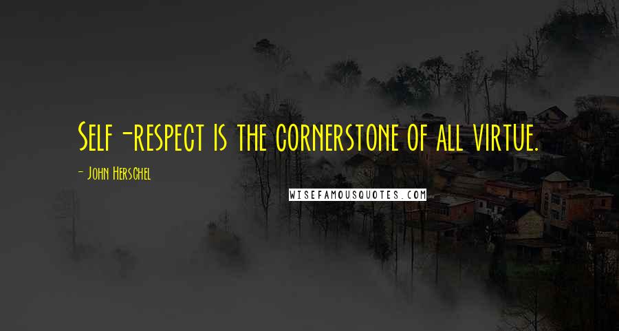 John Herschel Quotes: Self-respect is the cornerstone of all virtue.