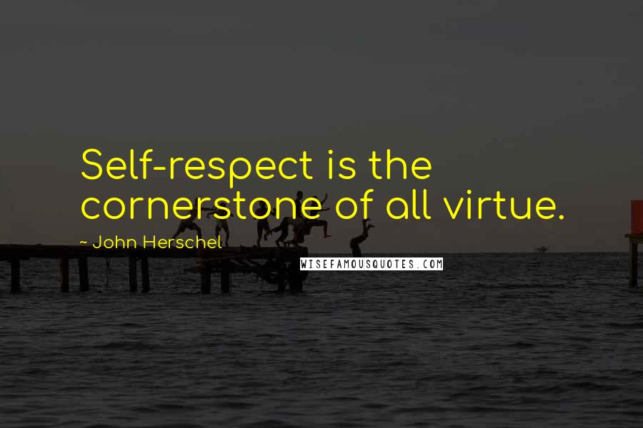 John Herschel Quotes: Self-respect is the cornerstone of all virtue.