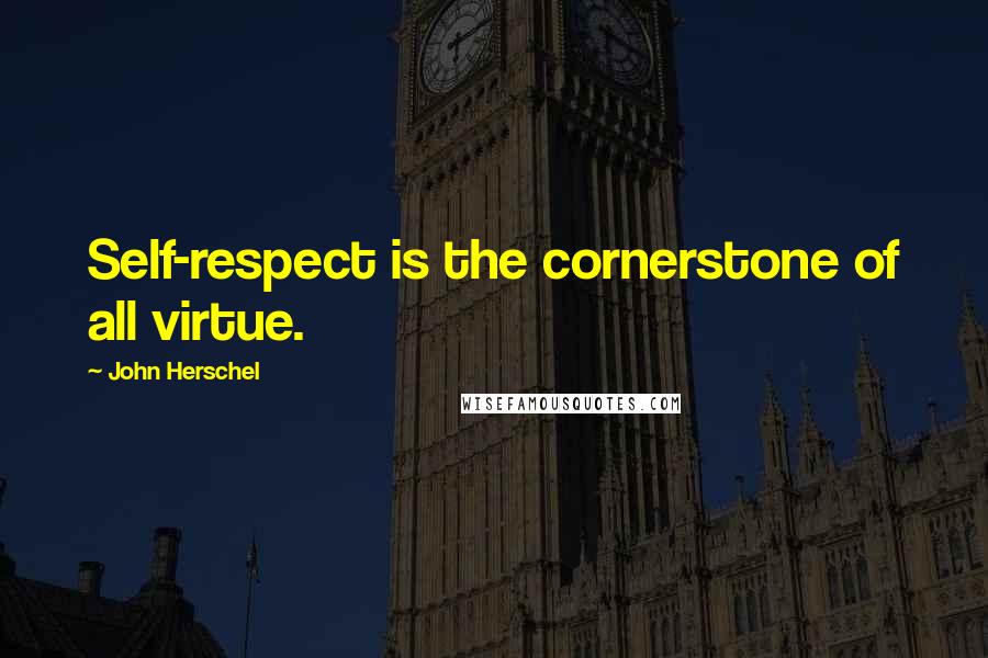 John Herschel Quotes: Self-respect is the cornerstone of all virtue.