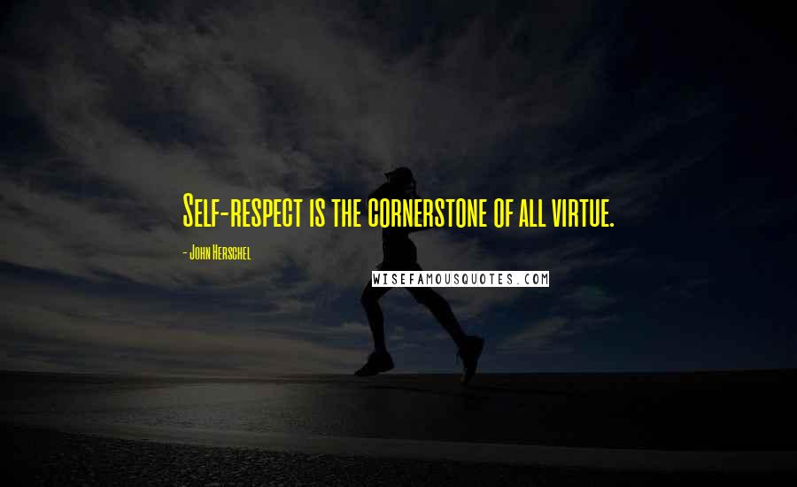 John Herschel Quotes: Self-respect is the cornerstone of all virtue.