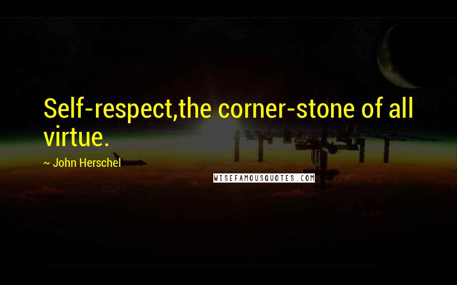 John Herschel Quotes: Self-respect,the corner-stone of all virtue.