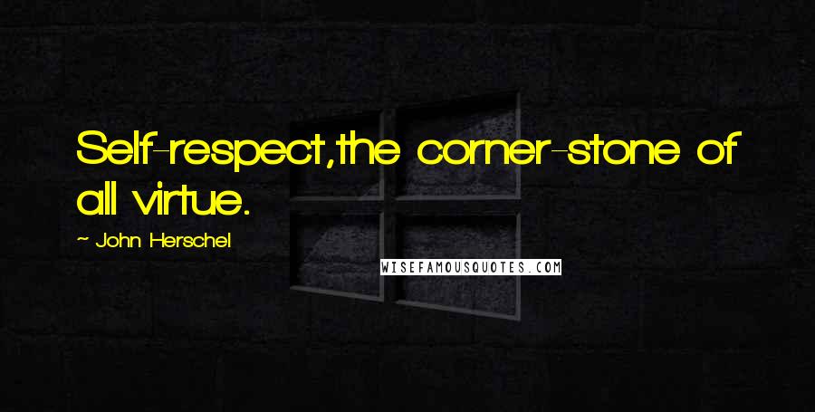 John Herschel Quotes: Self-respect,the corner-stone of all virtue.