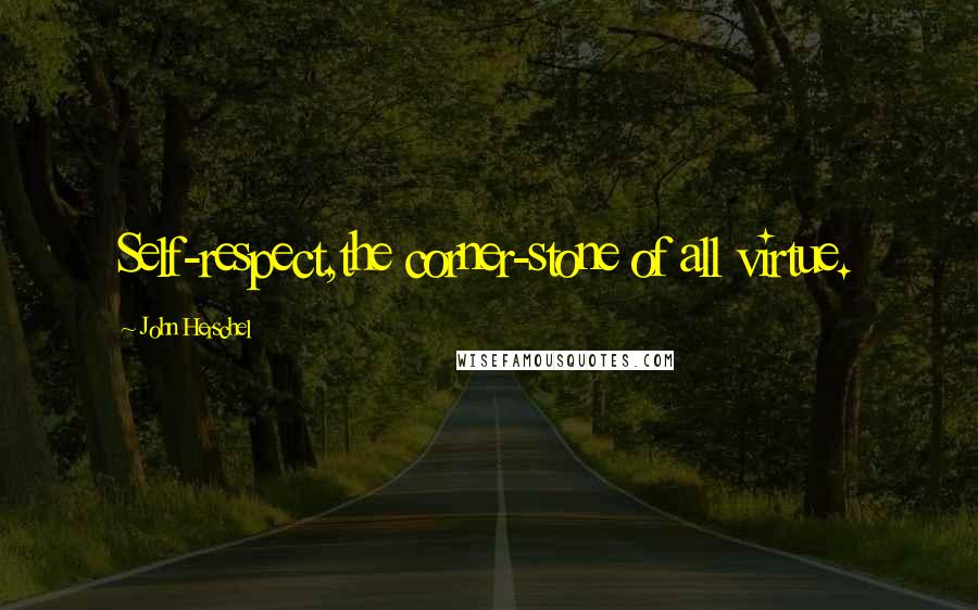 John Herschel Quotes: Self-respect,the corner-stone of all virtue.