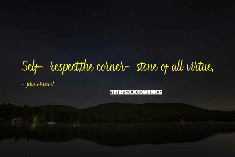 John Herschel Quotes: Self-respect,the corner-stone of all virtue.