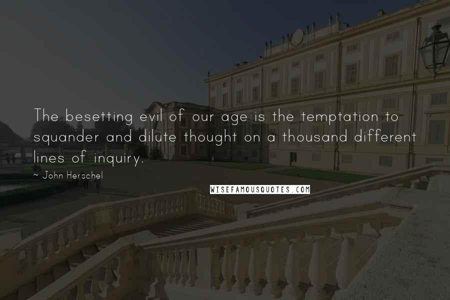 John Herschel Quotes: The besetting evil of our age is the temptation to squander and dilute thought on a thousand different lines of inquiry.