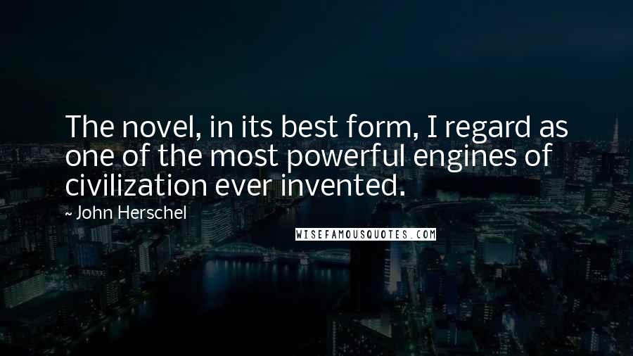 John Herschel Quotes: The novel, in its best form, I regard as one of the most powerful engines of civilization ever invented.