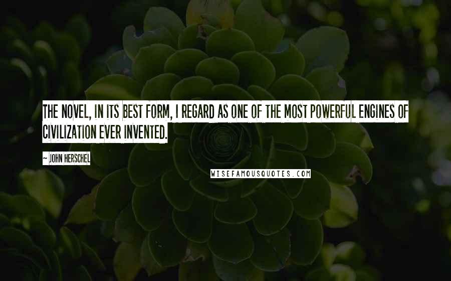 John Herschel Quotes: The novel, in its best form, I regard as one of the most powerful engines of civilization ever invented.