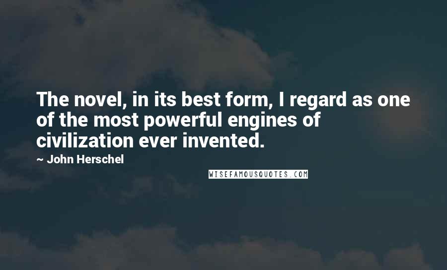 John Herschel Quotes: The novel, in its best form, I regard as one of the most powerful engines of civilization ever invented.