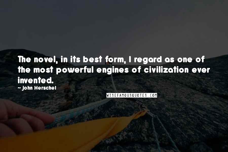 John Herschel Quotes: The novel, in its best form, I regard as one of the most powerful engines of civilization ever invented.