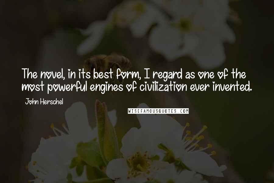 John Herschel Quotes: The novel, in its best form, I regard as one of the most powerful engines of civilization ever invented.