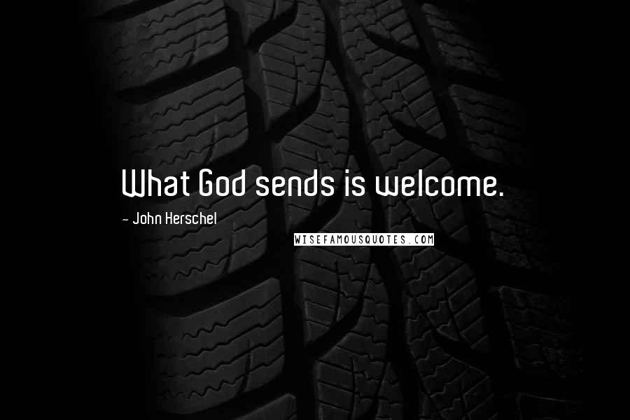John Herschel Quotes: What God sends is welcome.