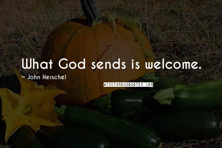 John Herschel Quotes: What God sends is welcome.