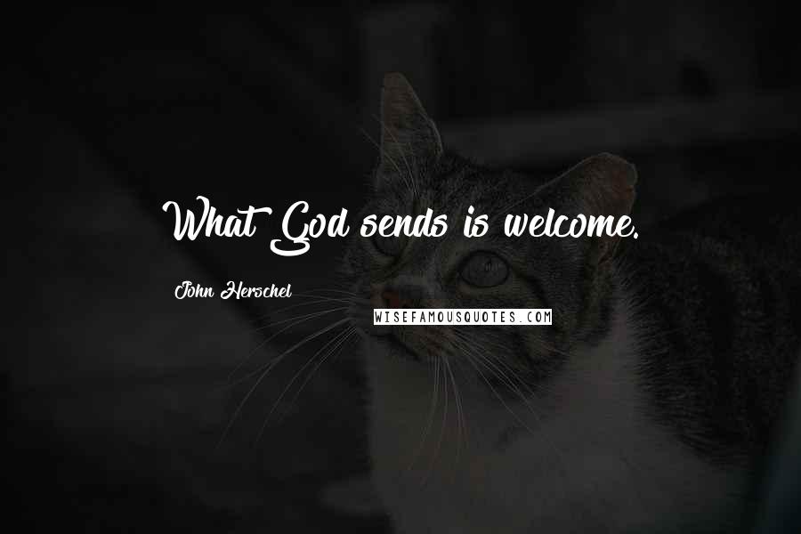 John Herschel Quotes: What God sends is welcome.