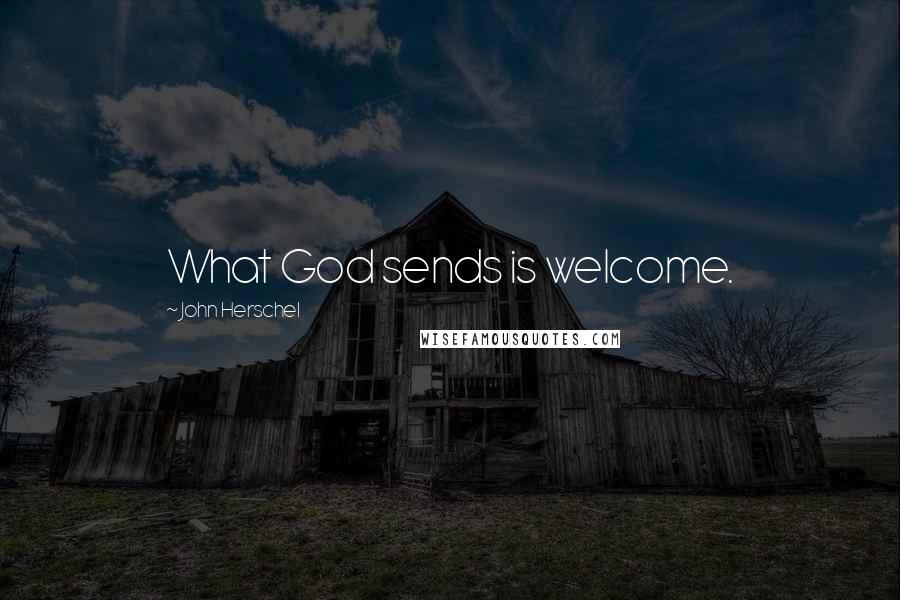 John Herschel Quotes: What God sends is welcome.
