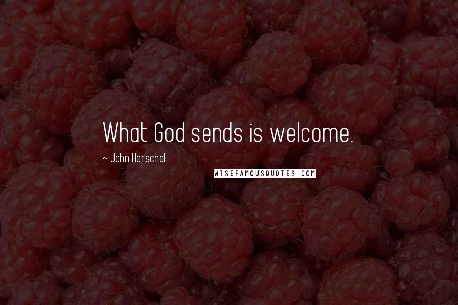 John Herschel Quotes: What God sends is welcome.