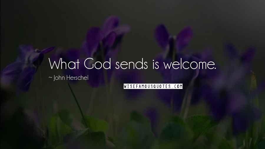 John Herschel Quotes: What God sends is welcome.