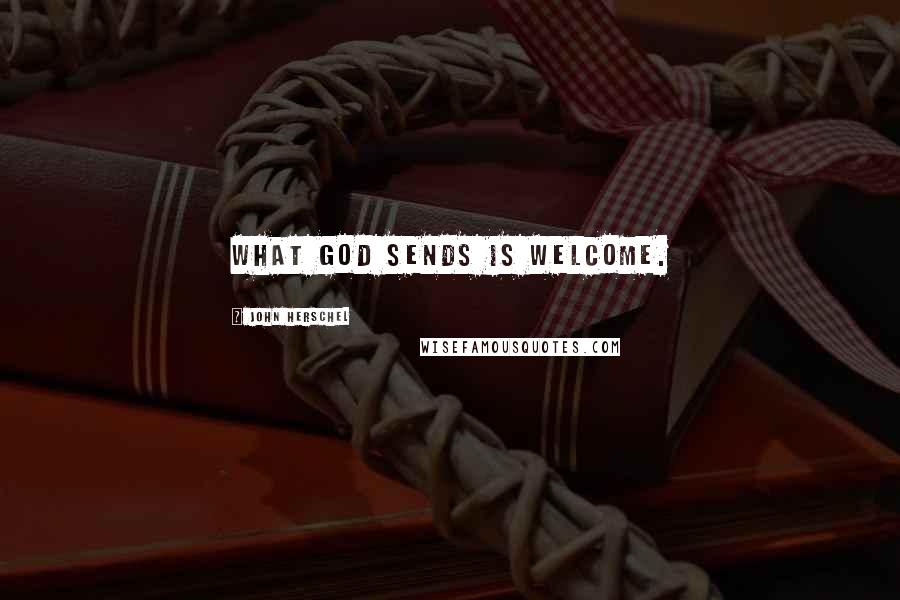 John Herschel Quotes: What God sends is welcome.