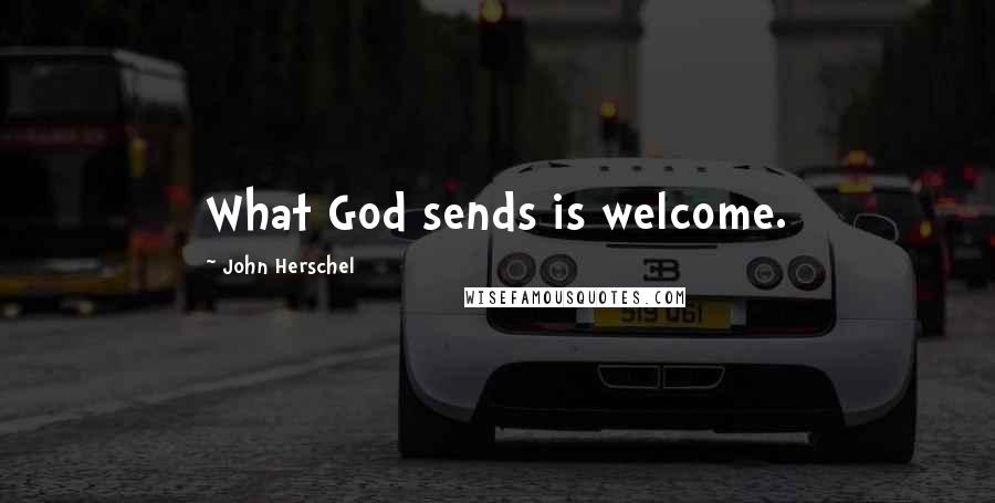 John Herschel Quotes: What God sends is welcome.