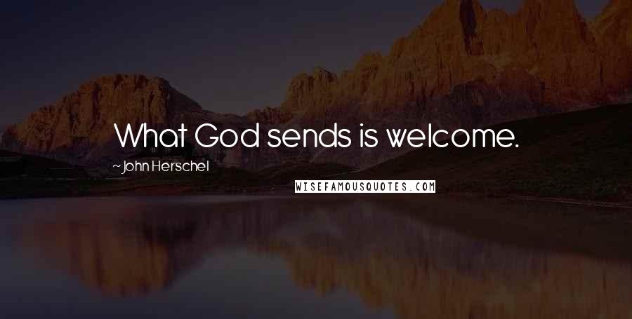 John Herschel Quotes: What God sends is welcome.