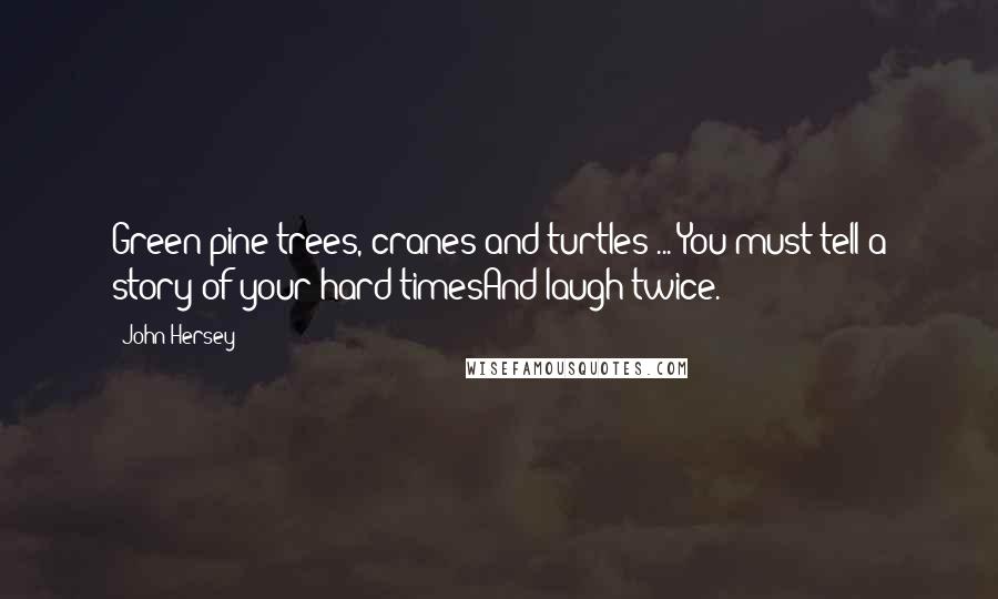 John Hersey Quotes: Green pine trees, cranes and turtles ... You must tell a story of your hard timesAnd laugh twice.