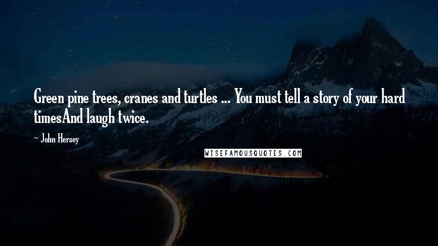 John Hersey Quotes: Green pine trees, cranes and turtles ... You must tell a story of your hard timesAnd laugh twice.