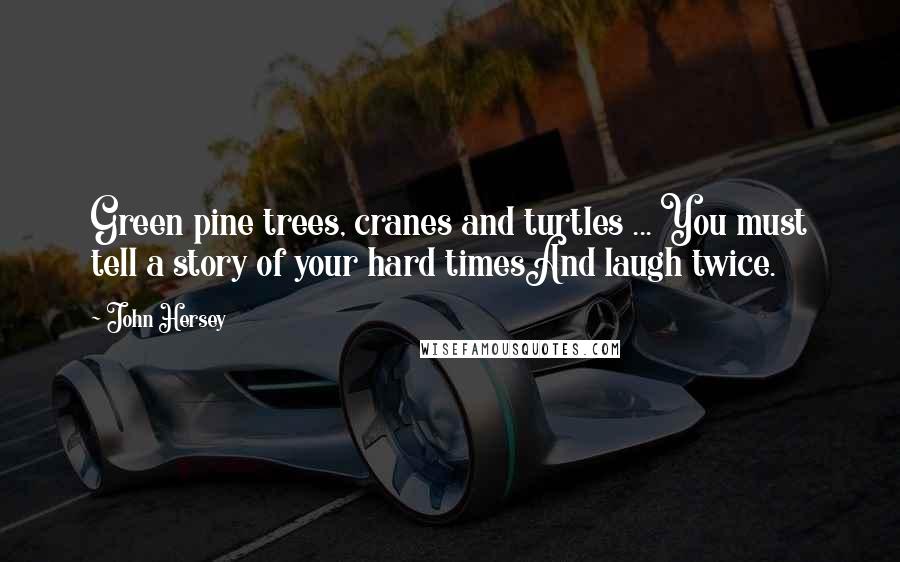 John Hersey Quotes: Green pine trees, cranes and turtles ... You must tell a story of your hard timesAnd laugh twice.