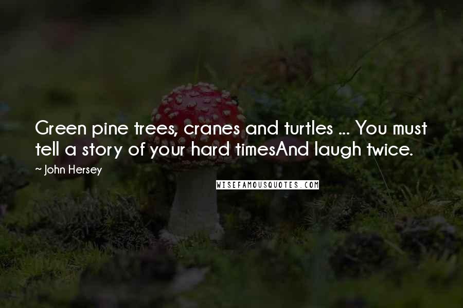 John Hersey Quotes: Green pine trees, cranes and turtles ... You must tell a story of your hard timesAnd laugh twice.