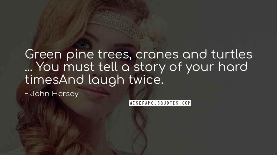 John Hersey Quotes: Green pine trees, cranes and turtles ... You must tell a story of your hard timesAnd laugh twice.