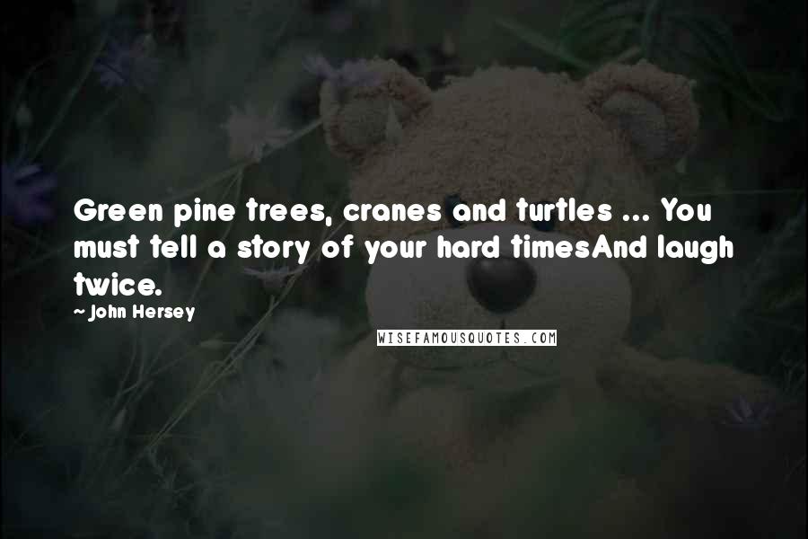 John Hersey Quotes: Green pine trees, cranes and turtles ... You must tell a story of your hard timesAnd laugh twice.