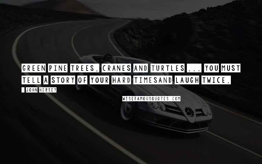 John Hersey Quotes: Green pine trees, cranes and turtles ... You must tell a story of your hard timesAnd laugh twice.