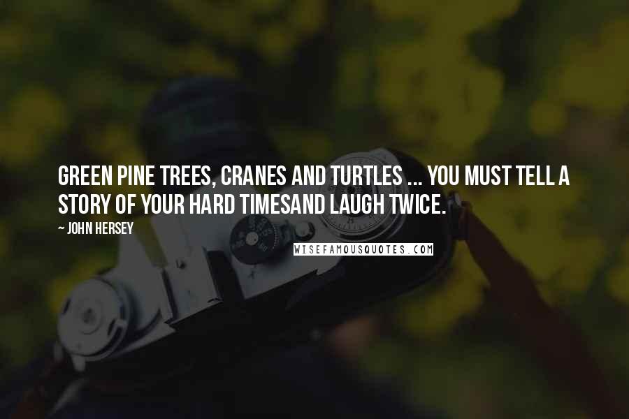 John Hersey Quotes: Green pine trees, cranes and turtles ... You must tell a story of your hard timesAnd laugh twice.