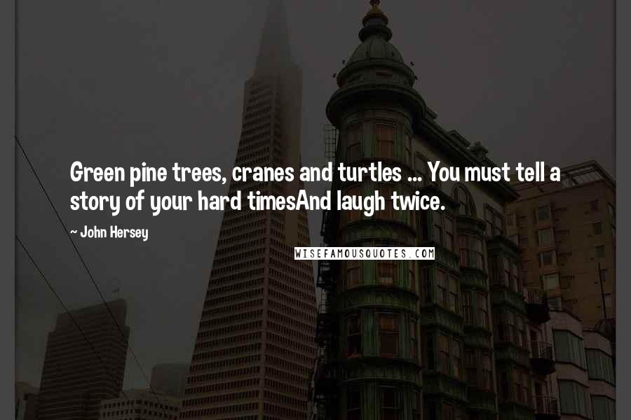 John Hersey Quotes: Green pine trees, cranes and turtles ... You must tell a story of your hard timesAnd laugh twice.