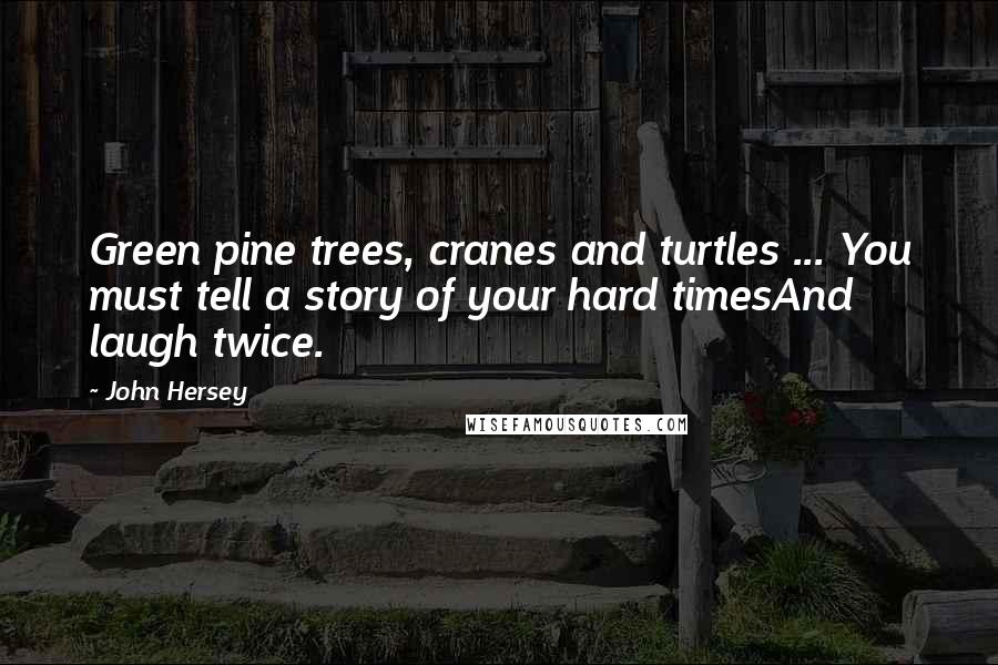 John Hersey Quotes: Green pine trees, cranes and turtles ... You must tell a story of your hard timesAnd laugh twice.