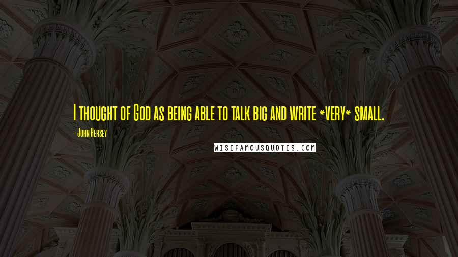 John Hersey Quotes: I thought of God as being able to talk big and write *very* small.