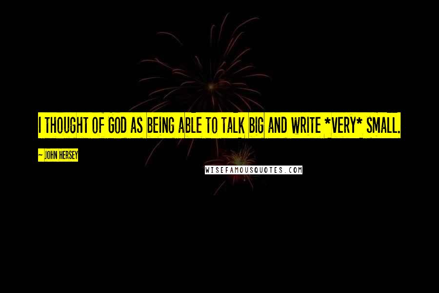 John Hersey Quotes: I thought of God as being able to talk big and write *very* small.