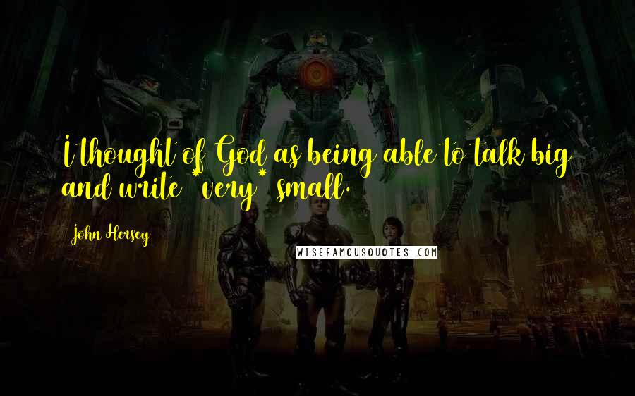 John Hersey Quotes: I thought of God as being able to talk big and write *very* small.
