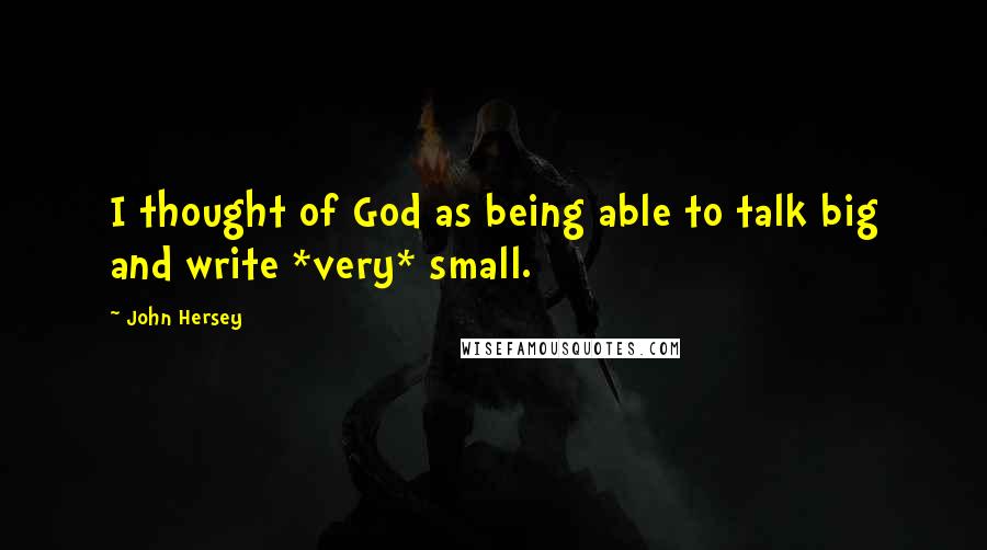 John Hersey Quotes: I thought of God as being able to talk big and write *very* small.