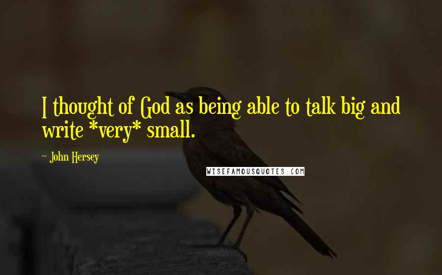 John Hersey Quotes: I thought of God as being able to talk big and write *very* small.