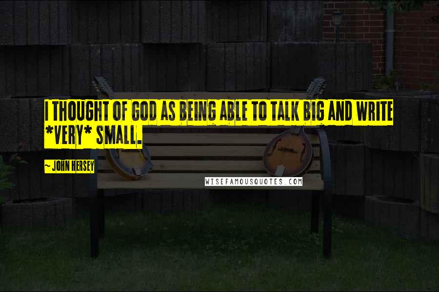 John Hersey Quotes: I thought of God as being able to talk big and write *very* small.