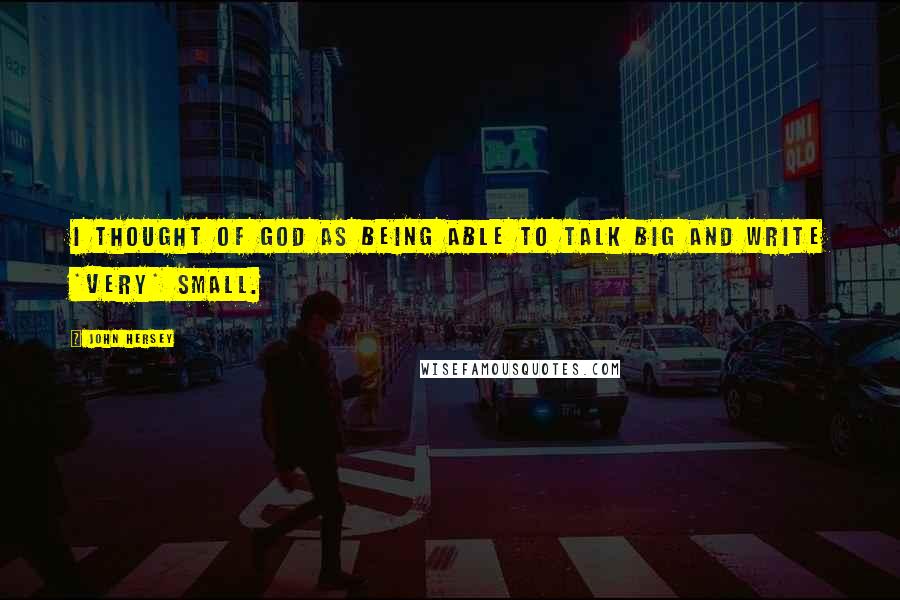 John Hersey Quotes: I thought of God as being able to talk big and write *very* small.