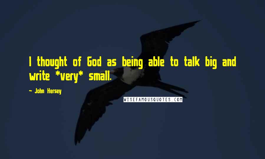 John Hersey Quotes: I thought of God as being able to talk big and write *very* small.