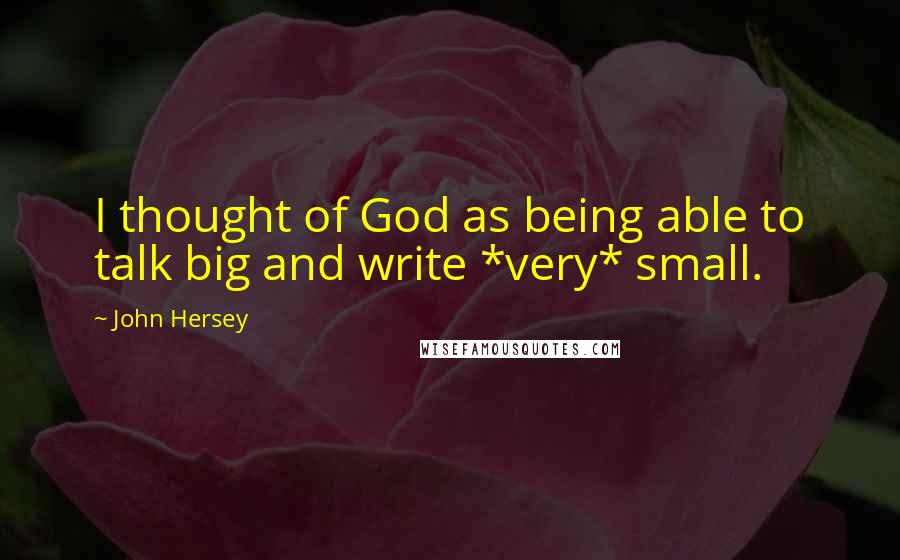 John Hersey Quotes: I thought of God as being able to talk big and write *very* small.